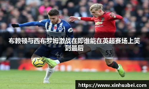 布赖顿与西布罗姆激战在即谁能在英超赛场上笑到最后
